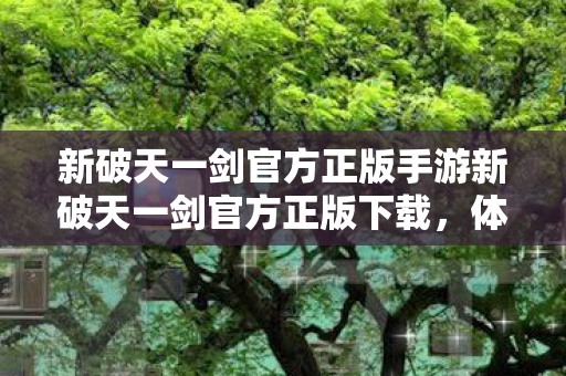 新破天一剑官方正版手游新破天一剑官方正版下载,体验极致游戏乐趣,新破天一剑官方正版手游,极致游戏乐趣等你来体验 新破天一剑官方正版手游新破天一剑官方正版下载,体验极致游戏乐趣,新破天一剑官方正版手游,极致游戏乐趣等你来体验