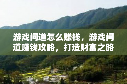 游戏问道怎么赚钱,游戏问道赚钱攻略,打造财富之路 游戏问道怎么赚钱,游戏问道赚钱攻略,打造财富之路