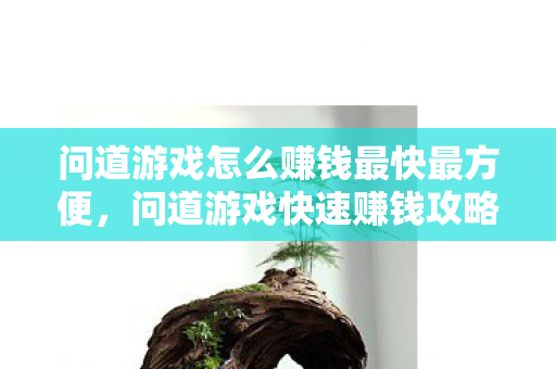 问道游戏怎么赚钱最快最方便,问道游戏快速赚钱攻略,掌握这些技巧,轻松致富! 问道游戏怎么赚钱最快最方便,问道游戏快速赚钱攻略,掌握这些技巧,轻松致富!