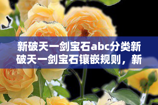 新破天一剑宝石abc分类新破天一剑宝石镶嵌规则,新破天一剑宝石分类与镶嵌规则解析 新破天一剑宝石abc分类新破天一剑宝石镶嵌规则,新破天一剑宝石分类与镶嵌规则解析