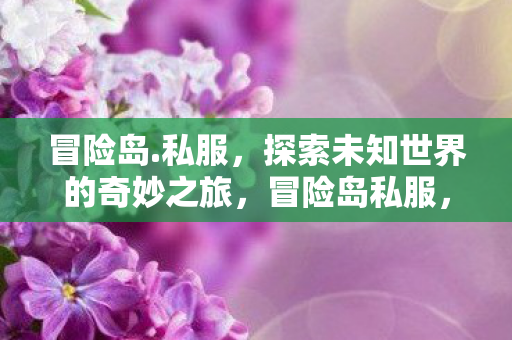 冒险岛.私服,探索未知世界的奇妙之旅,冒险岛私服,探索未知世界的奇妙之旅 冒险岛.私服,探索未知世界的奇妙之旅,冒险岛私服,探索未知世界的奇妙之旅