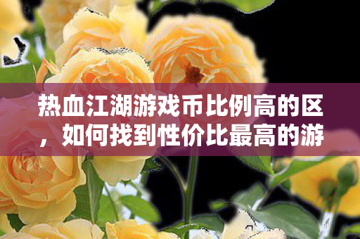 热血江湖游戏币比例高的区,如何找到性价比最高的游戏环境,如何找到性价比最高的热血江湖游戏环境 热血江湖游戏币比例高的区,如何找到性价比最高的游戏环境,如何找到性价比最高的热血江湖游戏环境
