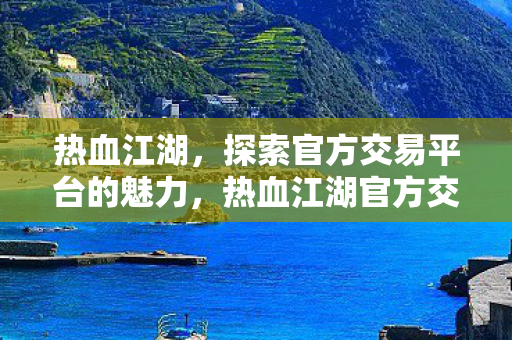 热血江湖,探索官方交易平台的魅力,热血江湖官方交易平台,探索魅力无限 热血江湖,探索官方交易平台的魅力,热血江湖官方交易平台,探索魅力无限