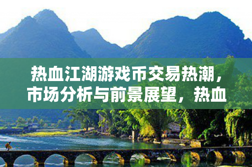 热血江湖游戏币交易热潮,市场分析与前景展望,热血江湖游戏币交易热潮,市场分析与前景展望 热血江湖游戏币交易热潮,市场分析与前景展望,热血江湖游戏币交易热潮,市场分析与前景展望