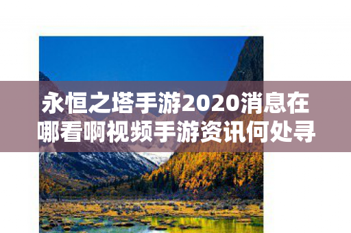 永恒之塔手游2020消息在哪看啊视频手游资讯何处寻图片