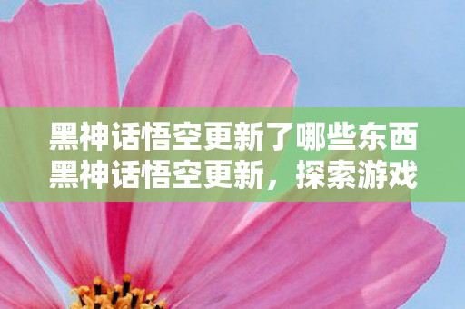 黑神话悟空更新了哪些东西黑神话悟空更新图片