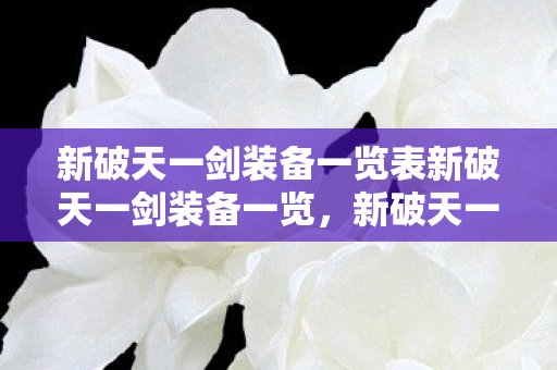 新破天一剑装备一览表新破天一剑装备一览,新破天一剑,全装备清单 新破天一剑装备一览表新破天一剑装备一览,新破天一剑,全装备清单