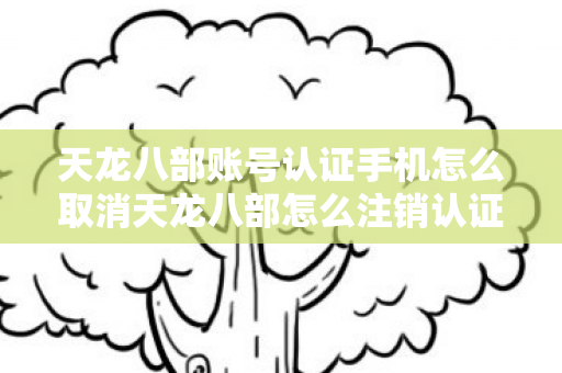 天龙八部账号认证手机怎么取消天龙八部怎么注销认证手机图片