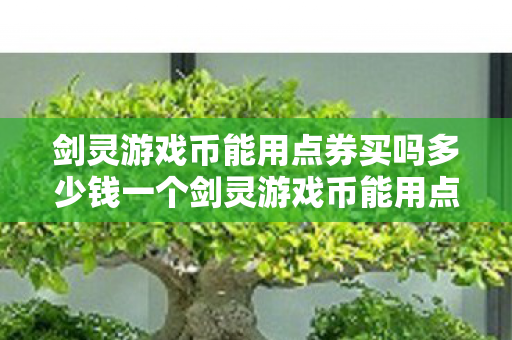 剑灵游戏币能用点券买吗多少钱一个剑灵游戏币能用点券买吗多少钱?点券购买剑灵游戏币的价格及可行性 剑灵游戏币能用点券买吗多少钱一个剑灵游戏币能用点券买吗多少钱?点券购买剑灵游戏币的价格及可行性