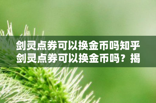 剑灵点券可以换金币吗知乎剑灵点券可以换金币吗?揭秘官方兑换机制,揭秘,剑灵点券能否换金币?官方兑换机制全解析 剑灵点券可以换金币吗知乎剑灵点券可以换金币吗?揭秘官方兑换机制,揭秘,剑灵点券能否换金币?官方兑换机制全解析