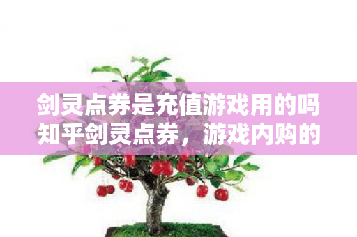剑灵点券是充值游戏用的吗知乎剑灵点券,游戏内购的奥秘,揭秘剑灵点券,游戏内购的奥秘 剑灵点券是充值游戏用的吗知乎剑灵点券,游戏内购的奥秘,揭秘剑灵点券,游戏内购的奥秘