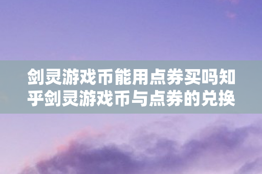 剑灵游戏币能用点券买吗知乎剑灵游戏币与点券的兑换机制解析，揭秘剑灵游戏币与点券兑换机制，能否用点券购买游戏币？