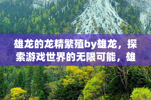 雄龙的龙精繁殖by雄龙，探索游戏世界的无限可能，雄龙的龙精繁殖，探索游戏世界的无限可能