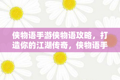 侠物语手游侠物语攻略,打造你的江湖传奇,侠物语手游攻略,打造你的江湖传奇之路 侠物语手游侠物语攻略,打造你的江湖传奇,侠物语手游攻略,打造你的江湖传奇之路