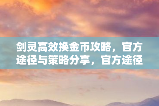 剑灵高效换金币攻略，官方途径与策略分享，官方途径与策略分享，高效换金币攻略剑灵