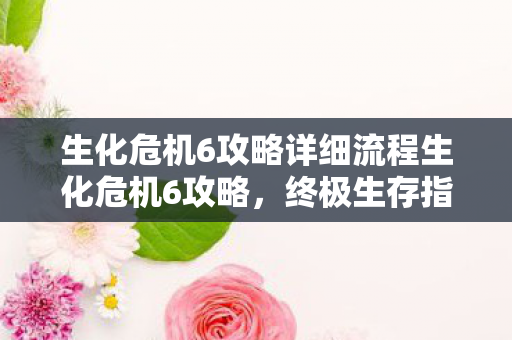 生化危机6攻略详细流程生化危机6攻略图片