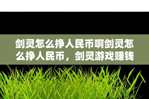 剑灵怎么挣人民币啊剑灵怎么挣人民币，剑灵游戏赚钱攻略，如何赚取人民币