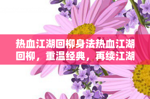 热血江湖回柳身法热血江湖回柳,重温经典,再续江湖情缘,热血江湖回柳,重温经典,再续江湖情缘 热血江湖回柳身法热血江湖回柳,重温经典,再续江湖情缘,热血江湖回柳,重温经典,再续江湖情缘