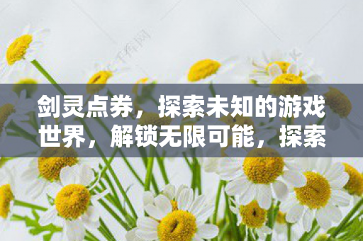 剑灵点券,探索未知的游戏世界,解锁无限可能,探索剑灵点券的奇幻游戏世界 剑灵点券,探索未知的游戏世界,解锁无限可能,探索剑灵点券的奇幻游戏世界