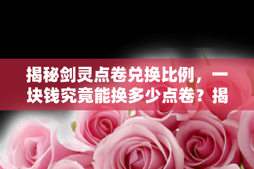 揭秘剑灵点卷兑换比例,一块钱究竟能换多少点卷?揭秘,一块钱在剑灵中能兑换多少点卷? 揭秘剑灵点卷兑换比例,一块钱究竟能换多少点卷?揭秘,一块钱在剑灵中能兑换多少点卷?
