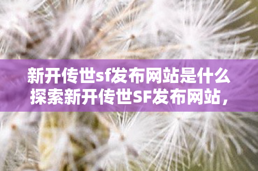 新开传世sf发布网站是什么探索新开传世SF发布网站图片