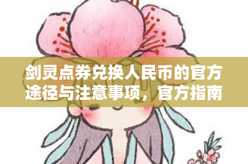 剑灵点券兑换人民币的官方途径与注意事项,官方指南,安全兑换剑灵点券为人民币的注意事项 剑灵点券兑换人民币的官方途径与注意事项,官方指南,安全兑换剑灵点券为人民币的注意事项