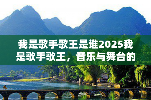 我是歌手歌王是谁2025我是歌手歌王,音乐与舞台的璀璨交汇,2025我是歌手歌王揭晓,音乐与舞台的璀璨交汇 我是歌手歌王是谁2025我是歌手歌王,音乐与舞台的璀璨交汇,2025我是歌手歌王揭晓,音乐与舞台的璀璨交汇
