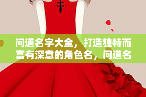 问道名字大全,打造独特而富有深意的角色名,问道名字大全,打造独特而富有深意的角色名 问道名字大全,打造独特而富有深意的角色名,问道名字大全,打造独特而富有深意的角色名