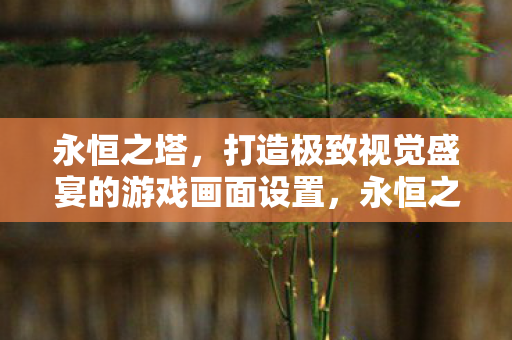 打造极致视觉盛宴的游戏画面设置图片