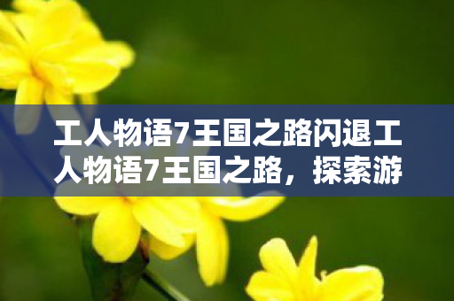 工人物语7王国之路闪退工人物语7王国之路，探索游戏背后的创意与策略，工人物语7王国之路，探索游戏背后的创意与策略，解决闪退问题