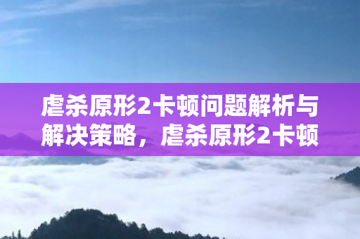 虐杀原形2卡顿问题解析与解决策略,虐杀原形2卡顿问题解析及解决策略 虐杀原形2卡顿问题解析与解决策略,虐杀原形2卡顿问题解析及解决策略