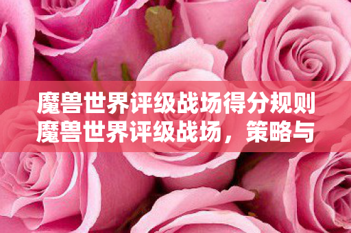 魔兽世界评级战场得分规则魔兽世界评级战场,策略与技巧的深度剖析,魔兽世界评级战场,策略与技巧的深度剖析 魔兽世界评级战场得分规则魔兽世界评级战场,策略与技巧的深度剖析,魔兽世界评级战场,策略与技巧的深度剖析