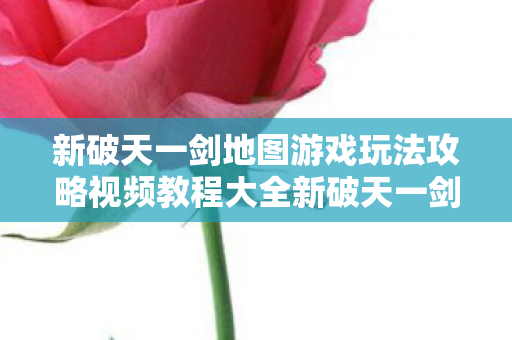 新破天一剑地图游戏玩法攻略视频教程大全新破天一剑地图游戏玩法攻略视频教程，新破天一剑地图游戏玩法全攻略视频教程