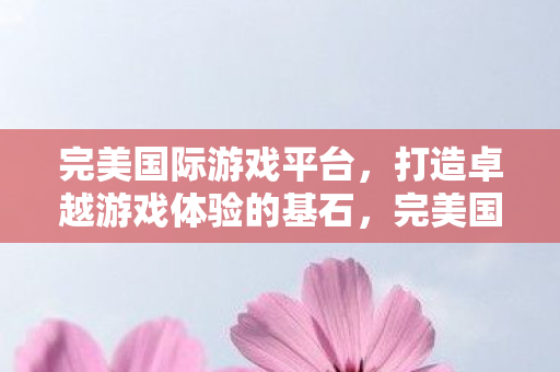 打造卓越游戏体验的基石图片