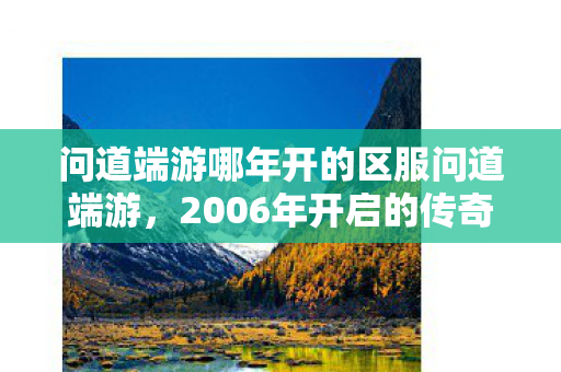 问道端游哪年开的区服问道端游,2006年开启的传奇之旅,2006年问道端游开启传奇之旅 问道端游哪年开的区服问道端游,2006年开启的传奇之旅,2006年问道端游开启传奇之旅