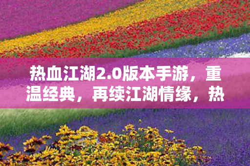 热血江湖2.0版本手游，重温经典，再续江湖情缘，热血江湖2.0手游，重温经典，续写江湖情缘