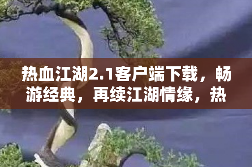 热血江湖2.1客户端下载,畅游经典,再续江湖情缘,热血江湖2.1客户端下载,重温经典,续写江湖传奇 热血江湖2.1客户端下载,畅游经典,再续江湖情缘,热血江湖2.1客户端下载,重温经典,续写江湖传奇