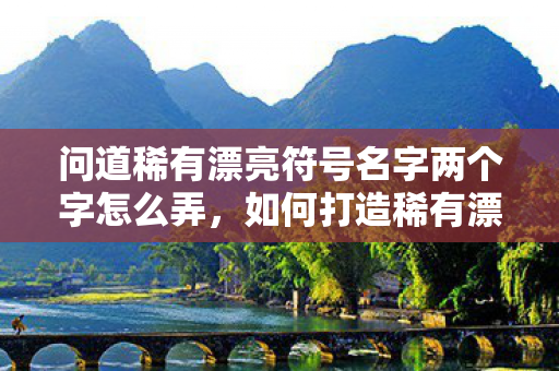 问道稀有漂亮符号名字两个字怎么弄,如何打造稀有漂亮符号名字两个字? 问道稀有漂亮符号名字两个字怎么弄,如何打造稀有漂亮符号名字两个字?