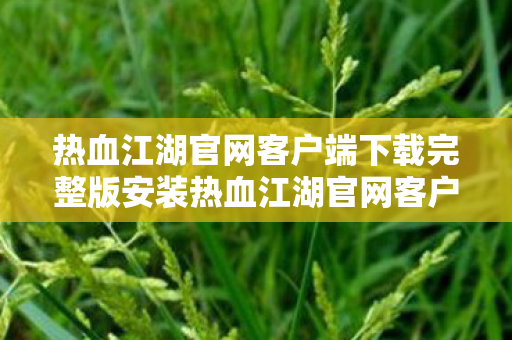 热血江湖官网客户端下载完整版安装热血江湖官网客户端下载完整版,畅游江湖,从官方开始,热血江湖官网客户端下载完整版,畅游江湖从官方开始 热血江湖官网客户端下载完整版安装热血江湖官网客户端下载完整版,畅游江湖,从官方开始,热血江湖官网客户端下载完整版,畅游江湖从官方开始