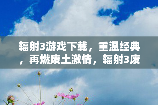 辐射3游戏下载,重温经典,再燃废土激情,辐射3废土激情再燃,经典游戏下载开启! 辐射3游戏下载,重温经典,再燃废土激情,辐射3废土激情再燃,经典游戏下载开启!