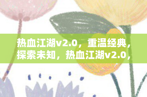 热血江湖v2.0，重温经典，探索未知，热血江湖v2.0，重温经典，探索未知之旅