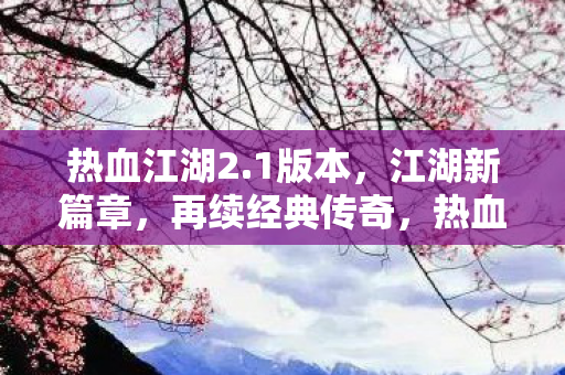 热血江湖2.1版本，江湖新篇章，再续经典传奇，热血江湖2.1版本，江湖新篇章，再续经典传奇