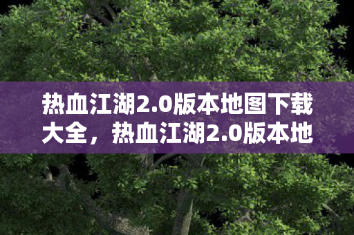 热血江湖2.0版本地图下载大全,热血江湖2.0版本地图下载全攻略 热血江湖2.0版本地图下载大全,热血江湖2.0版本地图下载全攻略