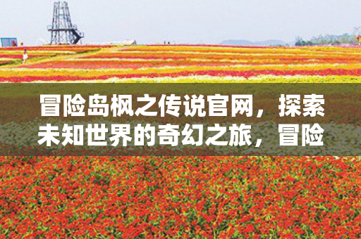 冒险岛枫之传说官网,探索未知世界的奇幻之旅,冒险岛枫之传说官网,开启探索未知世界的奇幻之旅 冒险岛枫之传说官网,探索未知世界的奇幻之旅,冒险岛枫之传说官网,开启探索未知世界的奇幻之旅