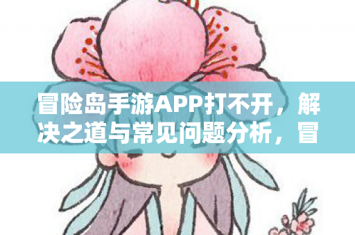 冒险岛手游APP打不开，解决之道与常见问题分析，冒险岛手游APP打不开怎么办？解决之道与常见问题分析