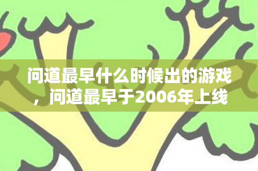 问道最早什么时候出的游戏,问道最早于2006年上线 问道最早什么时候出的游戏,问道最早于2006年上线