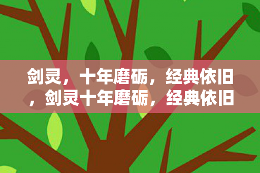 剑灵,十年磨砺,经典依旧,剑灵十年磨砺,经典依旧闪耀 剑灵,十年磨砺,经典依旧,剑灵十年磨砺,经典依旧闪耀
