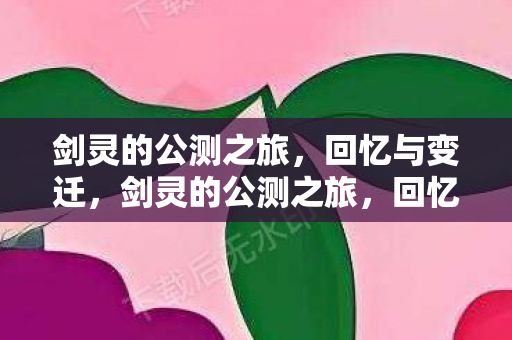 剑灵的公测之旅,回忆与变迁,剑灵的公测之旅,回忆与变迁 剑灵的公测之旅,回忆与变迁,剑灵的公测之旅,回忆与变迁