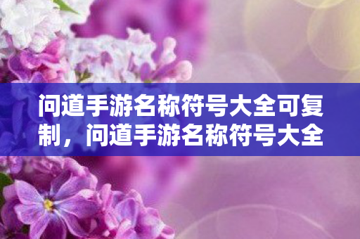 问道手游名称符号大全可复制,问道手游名称符号大全,轻松复制使用! 问道手游名称符号大全可复制,问道手游名称符号大全,轻松复制使用!