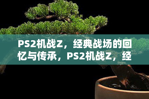 PS2机战Z,经典战场的回忆与传承,PS2机战Z,经典战场的回忆与传承 PS2机战Z,经典战场的回忆与传承,PS2机战Z,经典战场的回忆与传承